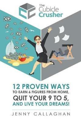 The Cubicle Crusher: 12 Proven Ways to Earn Six Figures from Home, Quit Your 9 to 5 and Live Your Dreams! - Jenny Callaghan - cover