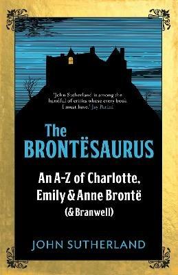 The Brontesaurus: An A–Z of Charlotte, Emily and Anne Brontë (and Branwell) - Jon Sutherland - cover