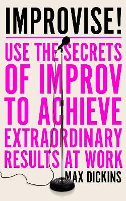 Improvise!: Use the Secrets of Improv to Achieve Extraordinary Results at Work - Max Dickins - cover