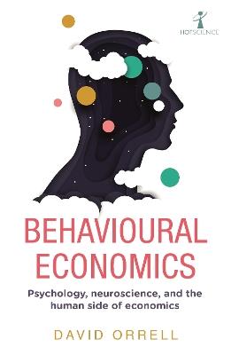 Behavioural Economics: Psychology, neuroscience, and the human side of economics - David Orrell - cover