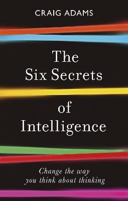 The Six Secrets of Intelligence: Change the way you think about thinking - Craig Adams - cover