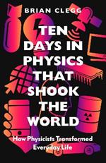 Ten Days in Physics that Shook the World: How Physicists Transformed Everyday Life