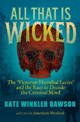 All That is Wicked: The 'Victorian Hannibal Lecter' and the Race to Decode the Criminal Mind - Kate Winkler Dawson - cover