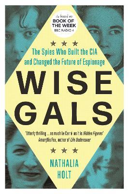 Wise Gals: The Spies Who Built the CIA and Changed the Future of Espionage - Nathalia Holt - cover