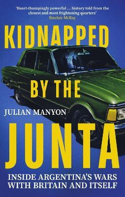 Kidnapped by the Junta: Inside Argentina's Wars with Britain and Itself - Julian Manyon - cover