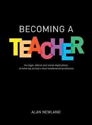 Becoming a Teacher: The legal, ethical and moral implications of entering society's most fundamental profession - Alan Newland - cover