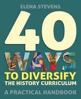 40 Ways to Diversify the History Curriculum: A practical handbook - Elena Stevens - cover