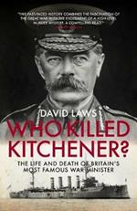 Who Killed Kitchener?: The Life and Death of Britain's Most Famous War Minister