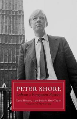 Peter Shore: Labour's Forgotten Patriot - Reappraising Peter Shore - Kevin Hickson,Jasper Miles,Harry Taylor - cover