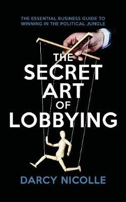 The Secret Art of Lobbying: The Essential Business Guide for Winning in the Political Jungle - Darcy Nicolle - cover