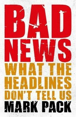 Bad News: What the Headlines Don't Tell Us - Mark Pack - cover