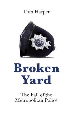 Broken Yard: The Fall of the Metropolitan Police - Tom Harper - cover