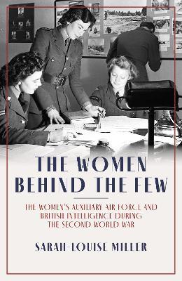 The Women Behind the Few: The Women's Auxiliary Air Force and British Intelligence during the Second World War - Sarah-Louise Miller - cover