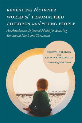 Revealing the Inner World of Traumatised Children and Young People: An Attachment-Informed Model for Assessing Emotional Needs and Treatment - Christine Bradley - cover