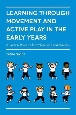 Learning through Movement and Active Play in the Early Years: A Practical Resource for Professionals and Teachers - Tania Swift - cover