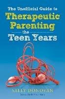 The Unofficial Guide to Therapeutic Parenting - The Teen Years - Sally Donovan - cover