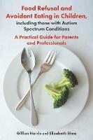 Food Refusal and Avoidant Eating in Children, including those with Autism Spectrum Conditions: A Practical Guide for Parents and Professionals - Gillian Harris,Elizabeth Shea - cover