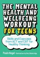 The Mental Health and Wellbeing Workout for Teens: Skills and Exercises from ACT and CBT for Healthy Thinking - Paula Nagel - cover