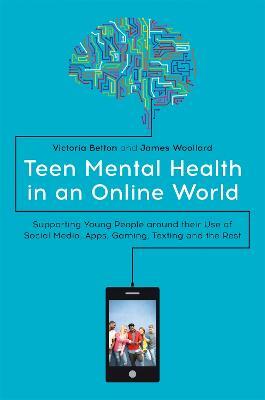 Teen Mental Health in an Online World: Supporting Young People around their Use of Social Media, Apps, Gaming, Texting and the Rest - Victoria Betton,James Woollard - cover