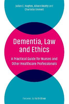 Dementia, Law and Ethics: A Practical Guide for Nurses and Other Healthcare Professionals - Julian C. Hughes,Aileen Beatty,Charlotte Emmett - cover