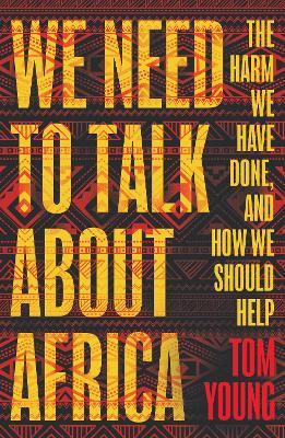 We Need to Talk About Africa: The harm we have done, and how we should help - Tom Young - cover