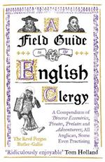 A Field Guide to the English Clergy: A Compendium of Diverse Eccentrics, Pirates, Prelates and Adventurers; All Anglican, Some Even Practising