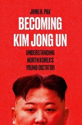 Becoming Kim Jong Un: Understanding North Korea's Young Dictator - Jung H. Pak - cover