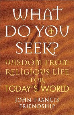 What Do You Seek?: Wisdom from religious life for today's world - John-Francis Friendship - cover