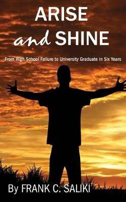 Arise and Shine: From High School Failure to University Graduate in Six Years - Frank C. Saliki - cover