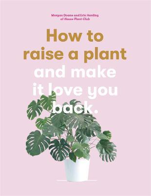 How to Raise a Plant: and Make it Love You Back - Morgan Doane,Erin Harding - cover