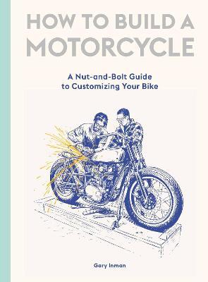 How to Build a Motorcycle: A Nut-and-Bolt Guide to Customizing Your Bike - Gary Inman - cover