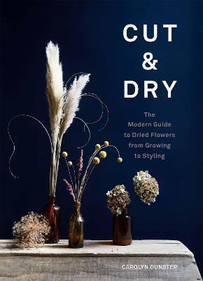 Cut & Dry: The Modern Guide to Dried Flowers from Growing to Styling - Carolyn Dunster - cover