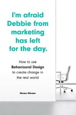 I'm Afraid Debbie from Marketing Has Left for the Day: How to Use Behavioural Design to Create Change in the Real World - Morten Münster - cover