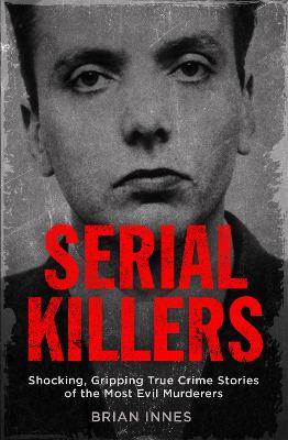 Serial Killers: Shocking, Gripping True Crime Stories of the Most Evil Murderers - Brian Innes - cover