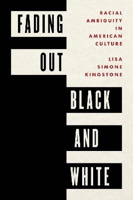 Fading Out Black and White: Racial Ambiguity in American Culture - Lisa Simone Kingstone - cover