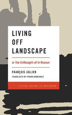 Living Off Landscape: or the Unthought-of in Reason - Francois Jullien - cover