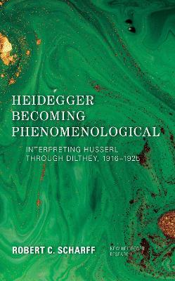 Heidegger Becoming Phenomenological: Interpreting Husserl through Dilthey, 1916–1925 - Robert C. Scharff - cover