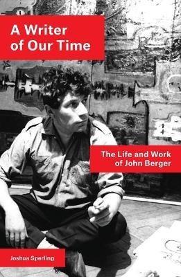 A Writer of Our Time: The Life and Work of John Berger - Joshua Sperling - cover