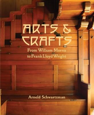 Arts and Crafts: From William Morris to Frank Lloyd Wright - Arnold Schwartzman - cover