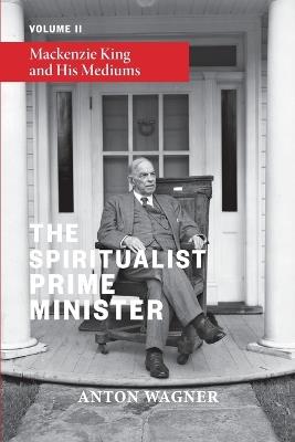 The Spiritualist Prime Minister: Volume 2: Mackenzie King and his Mediums - Anton Wagner - cover