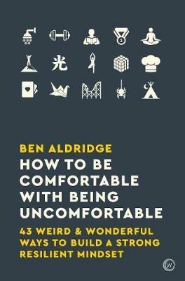 How to Be Comfortable with Being Uncomfortable: 43 Weird & Wonderful Ways to Build a Strong Resilient Mindset - Ben Aldridge - cover