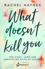 What Doesn't Kill You ...: The Highs, Lows and Unexpected Gifts of Surviving Cancer