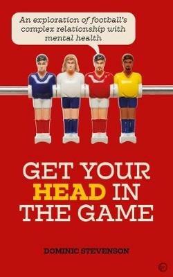 Get Your Head in the Game: An exploration of football and mental health - Dominic Stevenson - cover