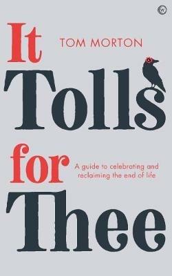 It Tolls For Thee: A guide to celebrating and reclaiming the end of life - Tom Morton - cover