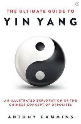 The Ultimate Guide to Yin Yang: An Illustrated Exploration of the Chinese Concept of Opposites - Antony Cummins - cover