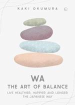 Wa - The Art of Balance: Live Healthier, Happier and Longer the Japanese Way