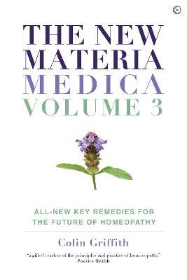 The New Materia Medica: Volume III: All-new Key Remedies for the Future of Homoeopathy - Colin Griffith - cover