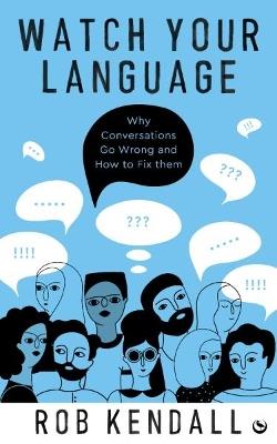 Watch Your Language: Why Conversations Go Wrong and How to Fix Them - Rob Kendall - cover