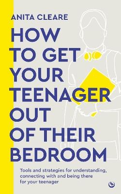 How to get your teenager out of their bedroom: The ultimate tools and strategies for understanding, connecting with and being there for your teenager - Anita Cleare - cover