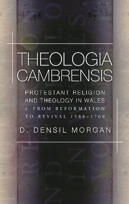 Theologia Cambrensis: Protestant Religion and Theology in Wales, Volume 1: From Reformation to Revival 1588-1760 - D. Densil Morgan - cover